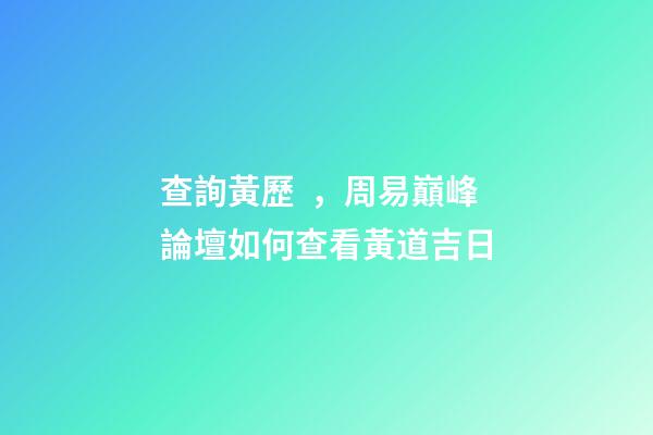 查詢黃歷，周易巔峰論壇如何查看黃道吉日(一)